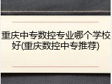 重庆中专数控专业哪个学校好(重庆数控中专推荐)