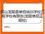 保山龙陵县单招培训学校正规学校有那些(龙陵单招正规校)