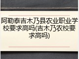 阿勒泰吉木乃县农业职业学校要求高吗(吉木乃农校要求高吗)