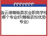 连云港赣榆县农业职高学校哪个专业好(赣榆农校优势专业)