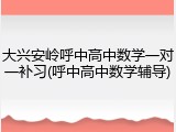 大兴安岭呼中高中数学一对一补习(呼中高中数学辅导)