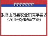 张掖山丹县农业职高学费多少(山丹农职高学费)