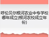 呼伦贝尔根河农业中专学校哪年成立(根河农校成立年份)