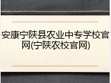 安康宁陕县农业中专学校官网(宁陕农校官网)
