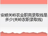 安顺关岭农业职高录取线是多少(关岭农职录取线)