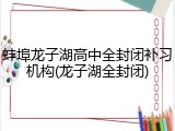 蚌埠龙子湖高中全封闭补习机构(龙子湖全封闭)