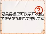 夏邑县哪里可以学开挖机?学费多少?(夏邑学挖机学费)