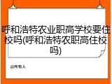 呼和浩特农业职高学校要住校吗(呼和浩特农职高住校吗)