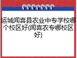 运城闻喜县农业中专学校哪个校区好(闻喜农专哪校区好)