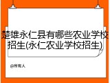 楚雄永仁县有哪些农业学校招生(永仁农业学校招生)
