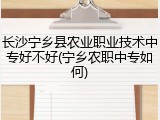 长沙宁乡县农业职业技术中专好不好(宁乡农职中专如何)