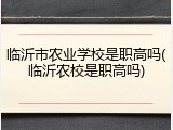 临沂市农业学校是职高吗(临沂农校是职高吗)