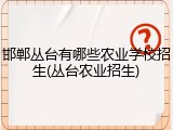 邯郸丛台有哪些农业学校招生(丛台农业招生)
