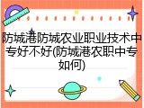 防城港防城农业职业技术中专好不好(防城港农职中专如何)