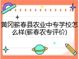黄冈蕲春县农业中专学校怎么样(蕲春农专评价)