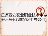 辽源西安农业职业技术中专好不好(辽源农职中专如何)