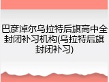 巴彦淖尔乌拉特后旗高中全封闭补习机构(乌拉特后旗封闭补习)