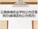 云南曲靖农业学校公办还是民办(曲靖农校公办民办)