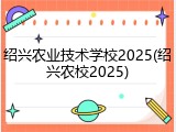 绍兴农业技术学校2025(绍兴农校2025)