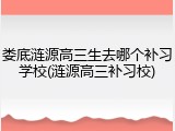 娄底涟源高三生去哪个补习学校(涟源高三补习校)