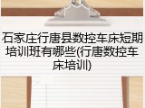 石家庄行唐县数控车床短期培训班有哪些(行唐数控车床培训)