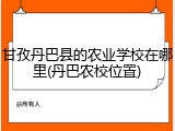 甘孜丹巴县的农业学校在哪里(丹巴农校位置)