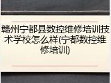 赣州宁都县数控维修培训技术学校怎么样(宁都数控维修培训)