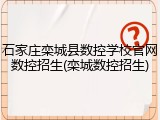 石家庄栾城县数控学校官网数控招生(栾城数控招生)