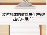 数控机床的维修与生产(数控机床维产)