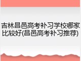 吉林昌邑高考补习学校哪家比较好(昌邑高考补习推荐)