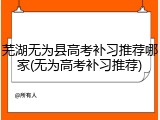 芜湖无为县高考补习推荐哪家(无为高考补习推荐)