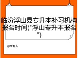 临汾浮山县专升本补习机构报名时间("浮山专升本报名")