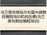 乌兰察布察哈尔右翼中旗数控编程培训机构在哪(乌兰察布数控编程培训)
