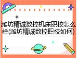 潍坊精诚数控机床职校怎么样(潍坊精诚数控职校如何)