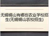 无锡锡山有哪些农业学校招生(无锡锡山农校招生)