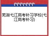 芜湖弋江高考补习学校(弋江高考补习)