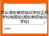 萍乡湘东单招培训学校正规学校有那些(湘东单招培训学校)
