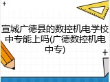 宣城广德县的数控机电学校中专能上吗(广德数控机电中专)