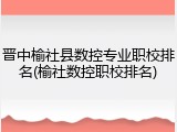 晋中榆社县数控专业职校排名(榆社数控职校排名)