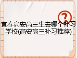 宜春高安高三生去哪个补习学校(高安高三补习推荐)