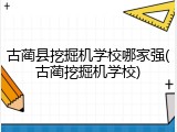古蔺县挖掘机学校哪家强(古蔺挖掘机学校)