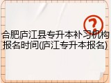 合肥庐江县专升本补习机构报名时间(庐江专升本报名)