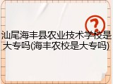 汕尾海丰县农业技术学校是大专吗(海丰农校是大专吗)
