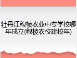 牡丹江穆棱农业中专学校哪年成立(穆棱农校建校年)