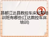 昌都江达县数控车床短期培训班有哪些(江达数控车床培训)