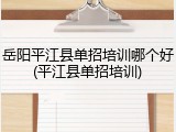 岳阳平江县单招培训哪个好(平江县单招培训)
