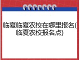 临夏临夏农校在哪里报名(临夏农校报名点)