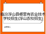 临汾浮山县哪里有农业技术学校招生(浮山农校招生)