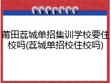 莆田荔城单招集训学校要住校吗(荔城单招校住校吗)