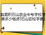 临夏积石山农业中专学校学费多少钱(积石山农校学费)